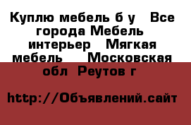 Куплю мебель б/у - Все города Мебель, интерьер » Мягкая мебель   . Московская обл.,Реутов г.